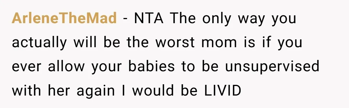 ArleneTheMad − NTA The only way you actually will be the worst mom is if you ever allow your babies to be unsupervised with her again I would be LIVID