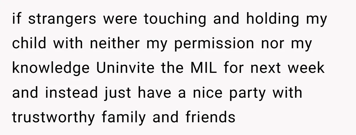 if strangers were touching and holding my child with neither my permission nor my knowledge Uninvite the MIL for next week and instead just have a nice party with trustworthy...