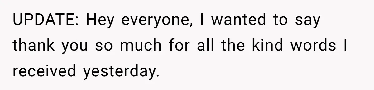 UPDATE: Hey everyone, I wanted to say thank you so much for all the kind words I received yesterday.