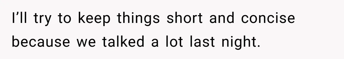 I’ll try to keep things short and concise because we talked a lot last night.