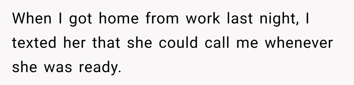When I got home from work last night, I texted her that she could call me whenever she was ready.