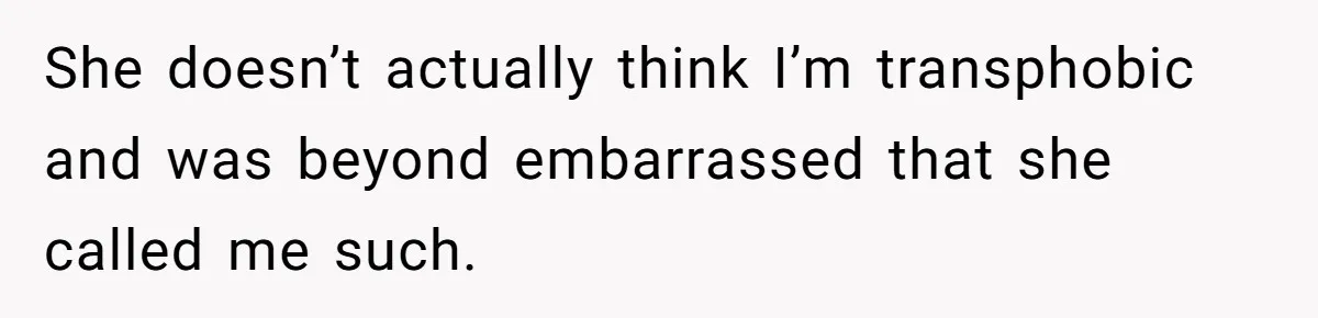 She doesn’t actually think I’m transphobic and was beyond embarrassed that she called me such.