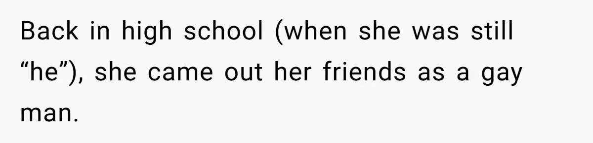 Back in high school (when she was still “he”), she came out her friends as a gay man.