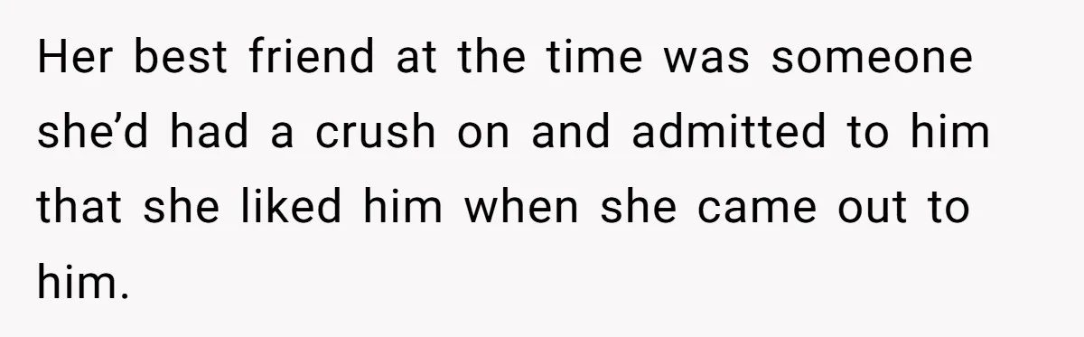 Her best friend at the time was someone she’d had a crush on and admitted to him that she liked him when she came out to him.