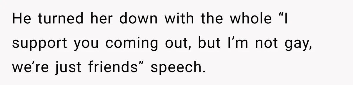 He turned her down with the whole “I support you coming out, but I’m not gay, we’re just friends” speech.