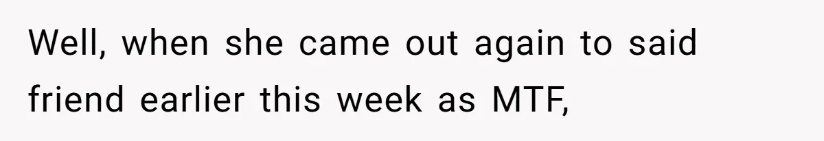 Well, when she came out again to said friend earlier this week as MTF,