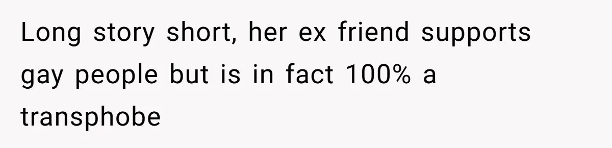 Long story short, her ex friend supports gay people but is in fact 100% a transphobe