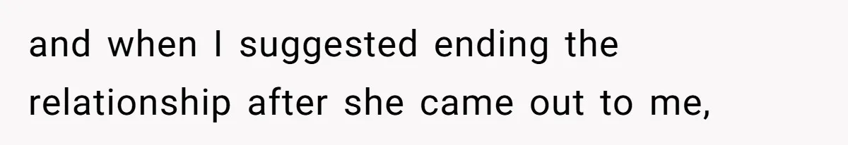 and when I suggested ending the relationship after she came out to me,