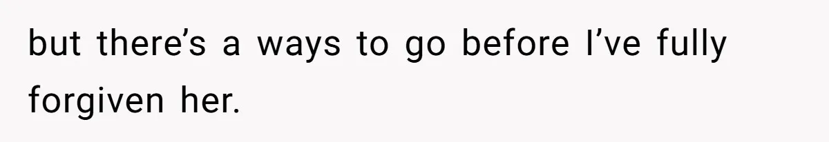 but there’s a ways to go before I’ve fully forgiven her.