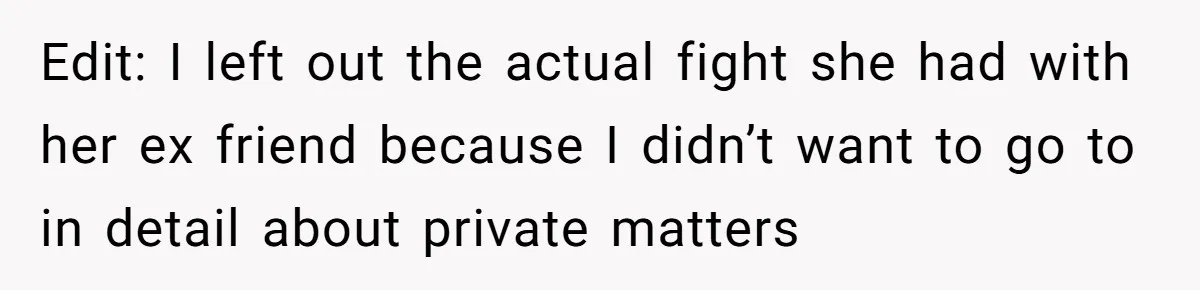 Edit: I left out the actual fight she had with her ex friend because I didn’t want to go to in detail about private matters