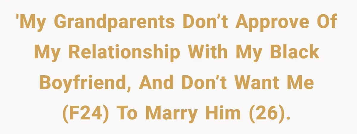 'My grandparents don’t approve of my relationship with my black boyfriend, and don’t want me (F24) to marry him (26).