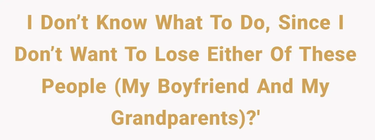 I don’t know what to do, since I don’t want to lose either of these people (my boyfriend and my grandparents)?'