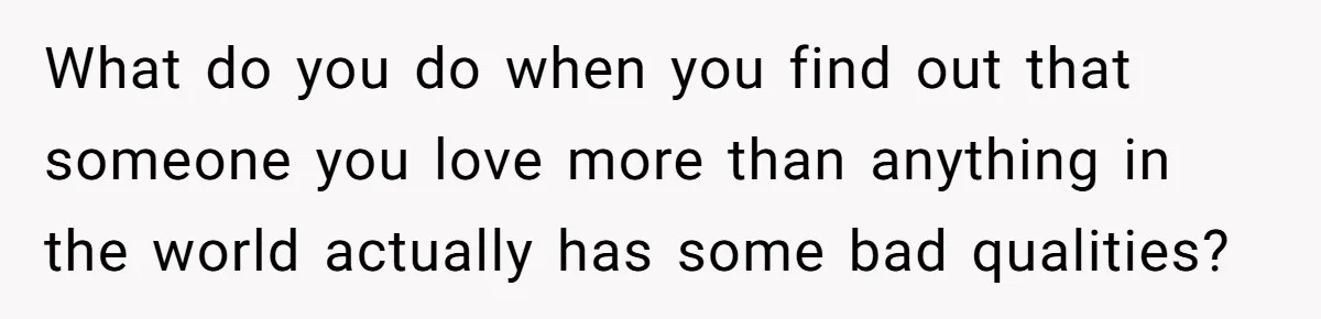 What do you do when you find out that someone you love more than anything in the world actually has some bad qualities?