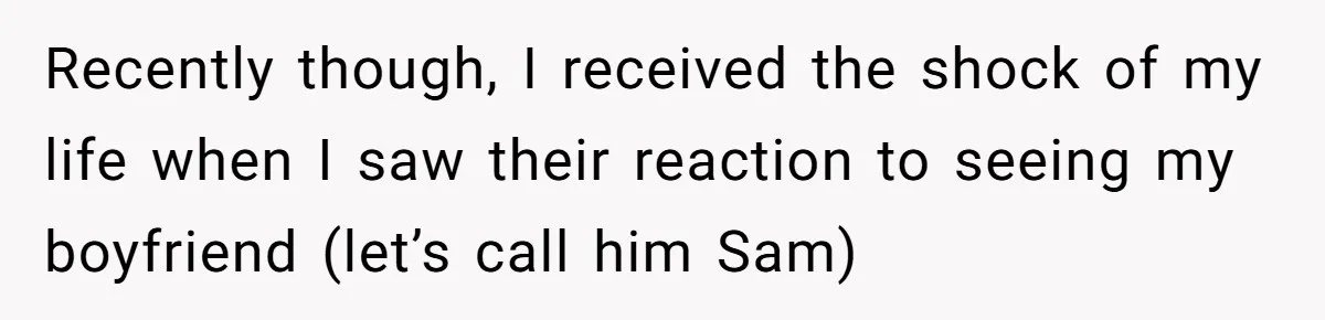 Recently though, I received the shock of my life when I saw their reaction to seeing my boyfriend (let’s call him Sam)