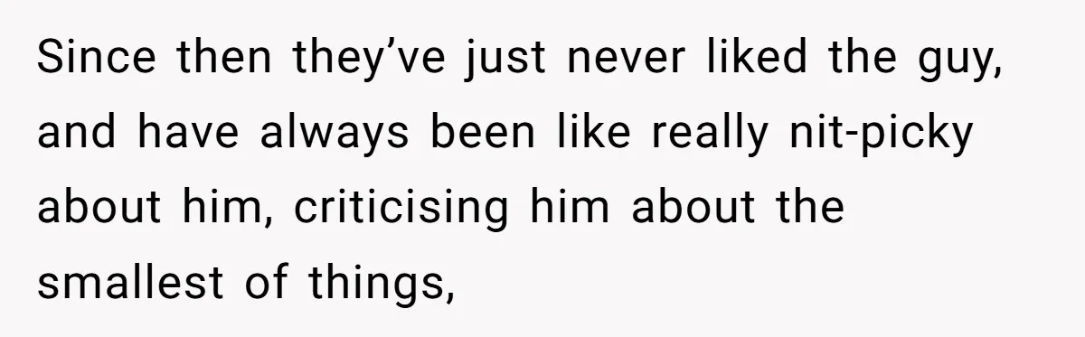 Since then they’ve just never liked the guy, and have always been like really nit-picky about him, criticising him about the smallest of things,