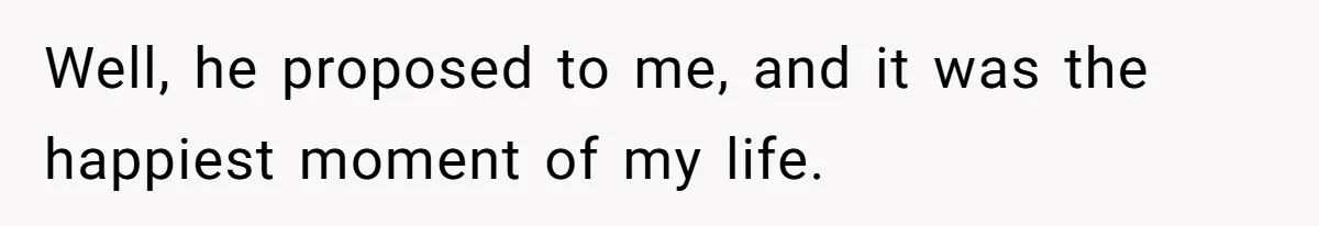 Well, he proposed to me, and it was the happiest moment of my life.