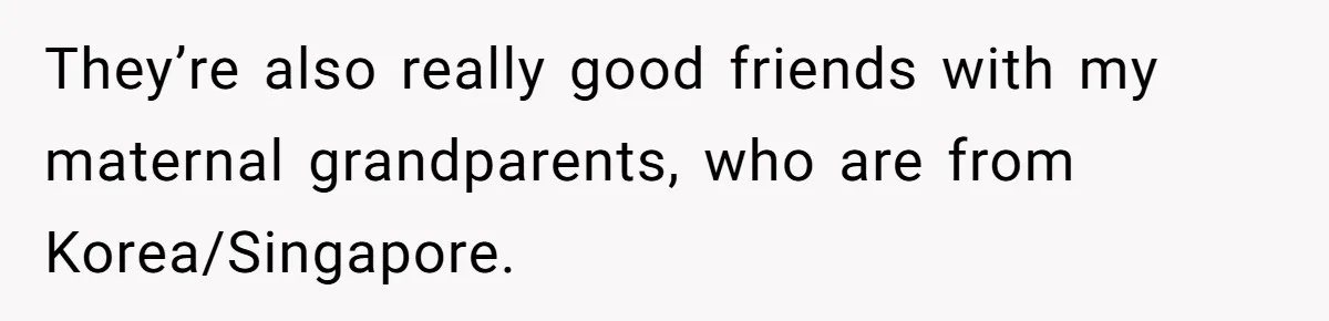 They’re also really good friends with my maternal grandparents, who are from Korea/Singapore.