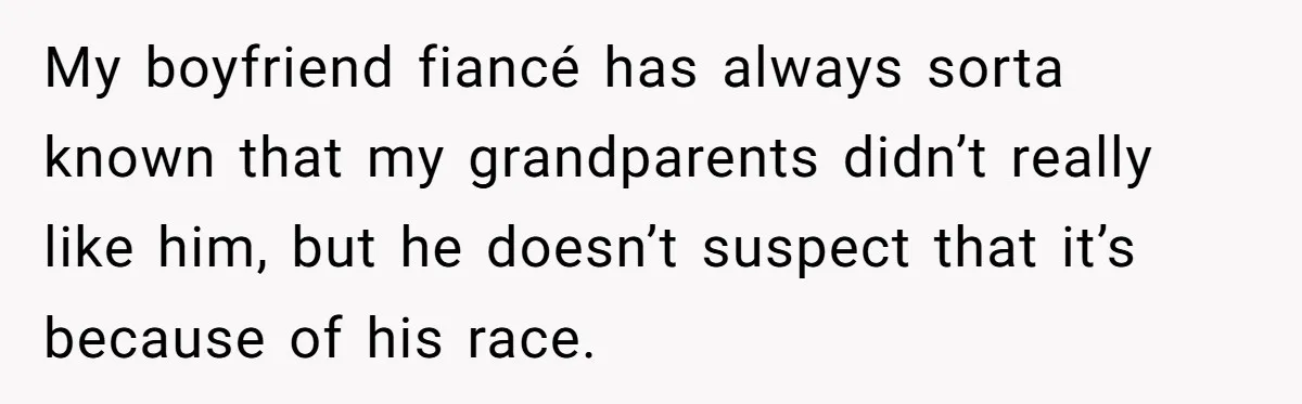 My boyfriend fiancé has always sorta known that my grandparents didn’t really like him, but he doesn’t suspect that it’s because of his race.