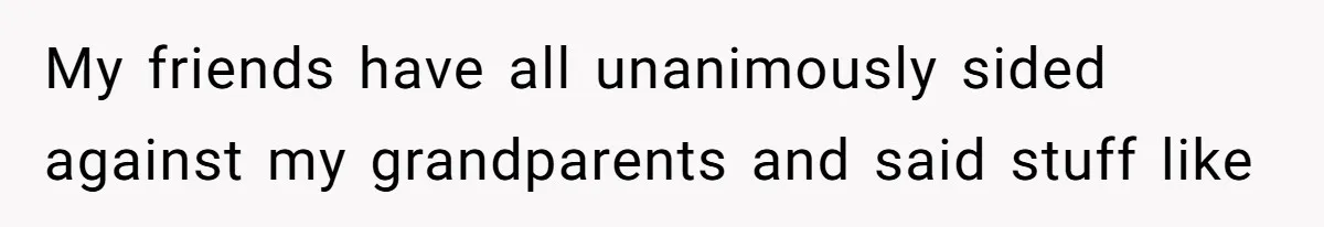 My friends have all unanimously sided against my grandparents and said stuff like