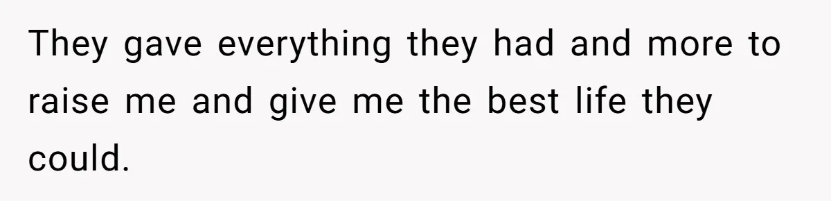 They gave everything they had and more to raise me and give me the best life they could.