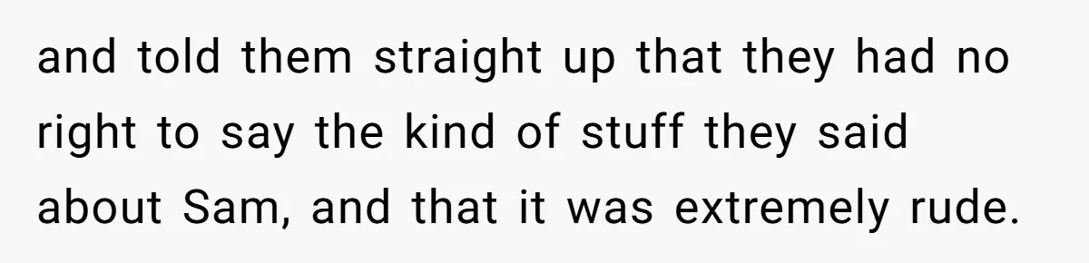 and told them straight up that they had no right to say the kind of stuff they said about Sam, and that it was extremely rude.
