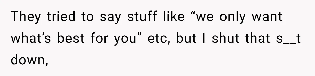 They tried to say stuff like “we only want what’s best for you” etc, but I shut that s__t down,
