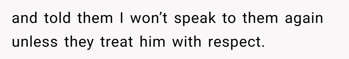 and told them I won’t speak to them again unless they treat him with respect.