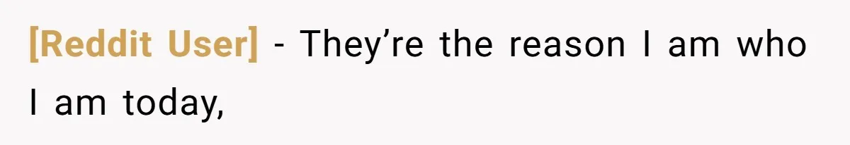 [Reddit User] − They’re the reason I am who I am today,