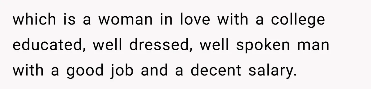 which is a woman in love with a college educated, well dressed, well spoken man with a good job and a decent salary.