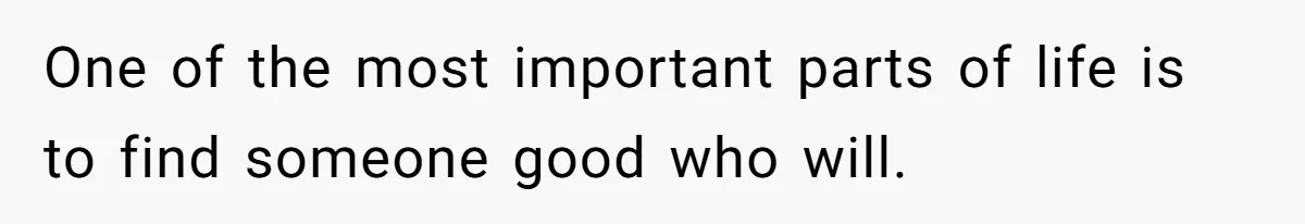 One of the most important parts of life is to find someone good who will.
