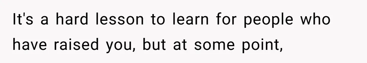 It's a hard lesson to learn for people who have raised you, but at some point,
