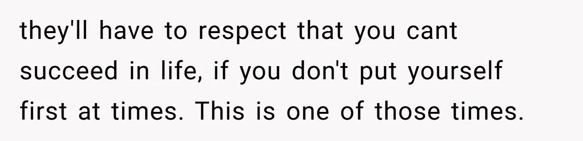 they'll have to respect that you cant succeed in life, if you don't put yourself first at times. This is one of those times.