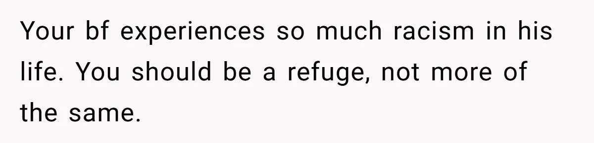 Your bf experiences so much racism in his life. You should be a refuge, not more of the same.