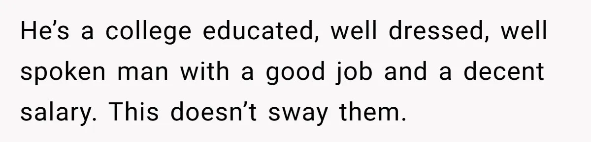 He’s a college educated, well dressed, well spoken man with a good job and a decent salary. This doesn’t sway them.