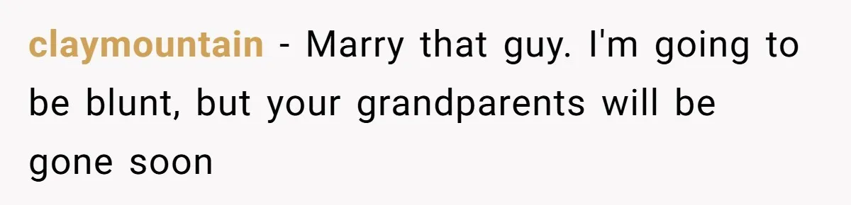 claymountain − Marry that guy. I'm going to be blunt, but your grandparents will be gone soon