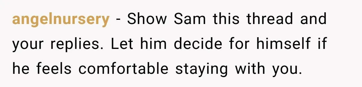 angelnursery − Show Sam this thread and your replies. Let him decide for himself if he feels comfortable staying with you.