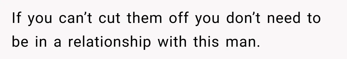 If you can’t cut them off you don’t need to be in a relationship with this man.
