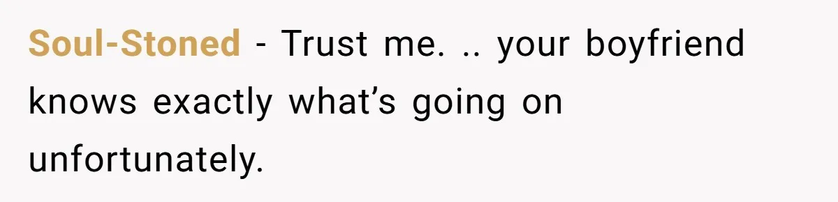 Soul-Stoned − Trust me. .. your boyfriend knows exactly what’s going on unfortunately.