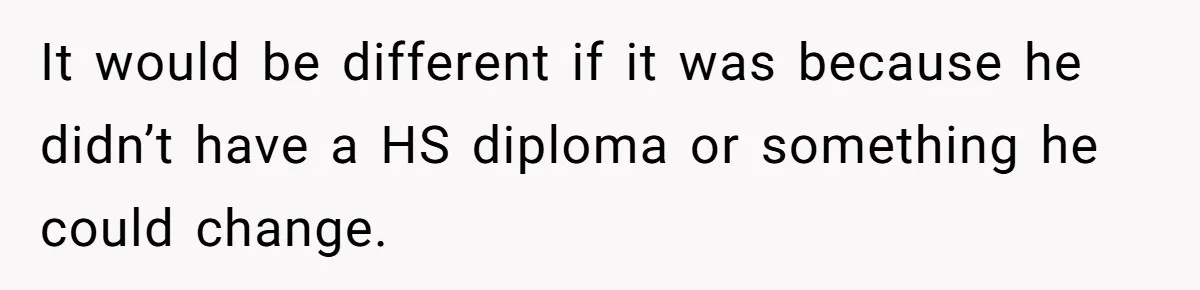 It would be different if it was because he didn’t have a HS diploma or something he could change.