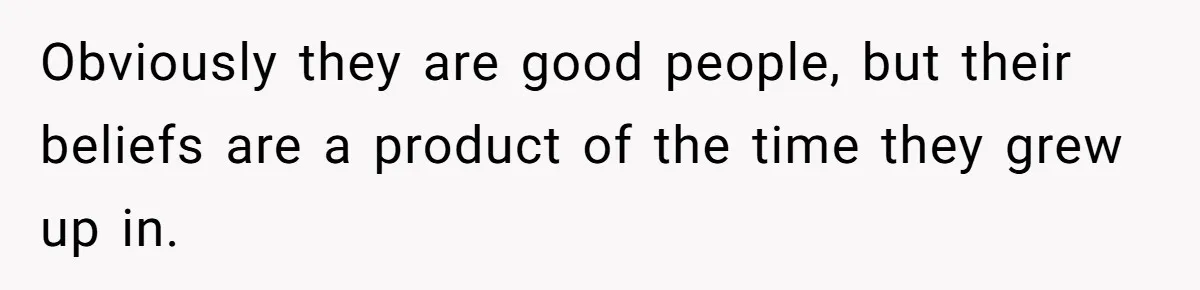 Obviously they are good people, but their beliefs are a product of the time they grew up in.