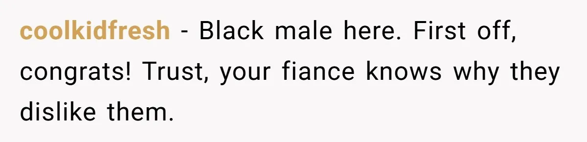 coolkidfresh − Black male here. First off, congrats! Trust, your fiance knows why they dislike them.