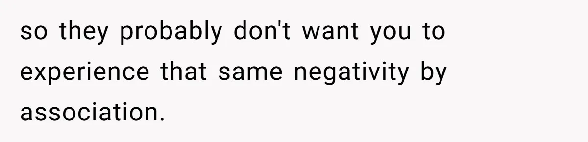 so they probably don't want you to experience that same negativity by association.