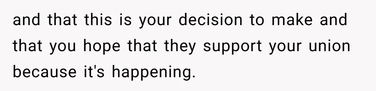 and that this is your decision to make and that you hope that they support your union because it's happening.