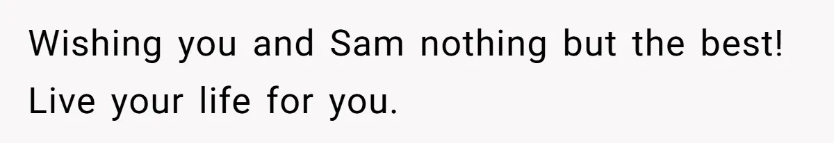 Wishing you and Sam nothing but the best! Live your life for you.