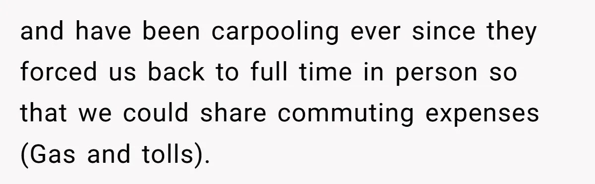 and have been carpooling ever since they forced us back to full time in person so that we could share commuting expenses (Gas and tolls).