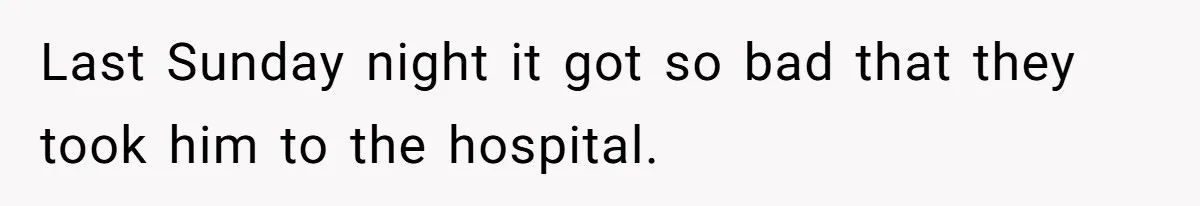 Last Sunday night it got so bad that they took him to the hospital.