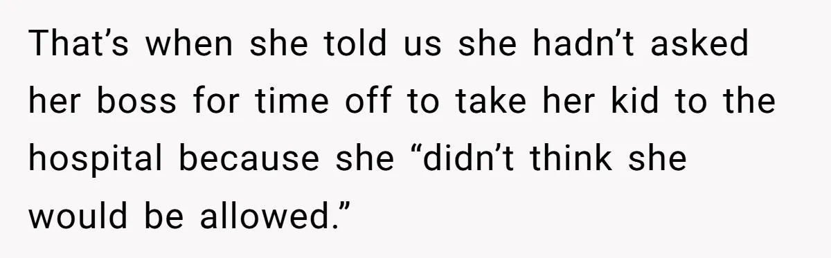 That’s when she told us she hadn’t asked her boss for time off to take her kid to the hospital because she “didn’t think she would be allowed.”