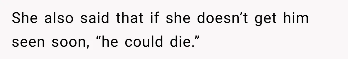 She also said that if she doesn’t get him seen soon, “he could die.”