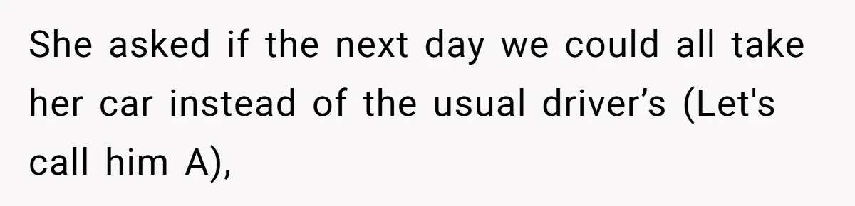 She asked if the next day we could all take her car instead of the usual driver’s (Let's call him A),