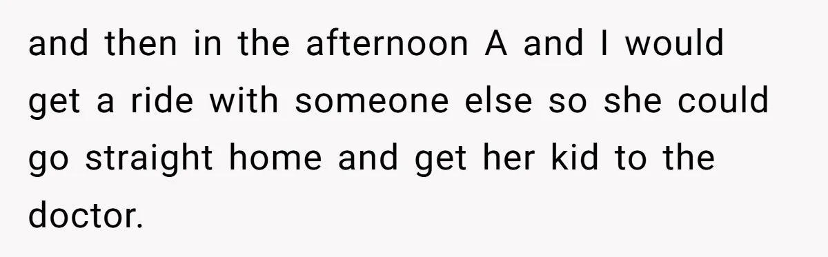 and then in the afternoon A and I would get a ride with someone else so she could go straight home and get her kid to the doctor.